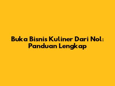 Buka Bisnis Kuliner Dari Nol: Panduan Lengkap