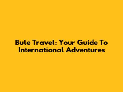 Bule Travel: Your Guide To International Adventures
