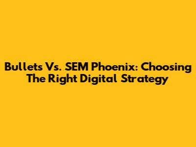 Bullets Vs. SEM Phoenix: Choosing The Right Digital Strategy