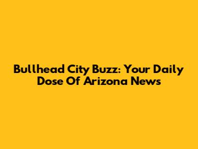 Bullhead City Buzz: Your Daily Dose Of Arizona News
