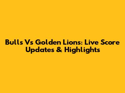 Bulls Vs Golden Lions: Live Score Updates & Highlights