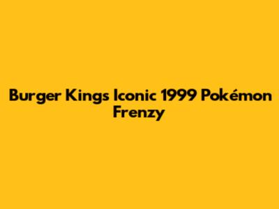 Burger King's Iconic 1999 Pokémon Frenzy