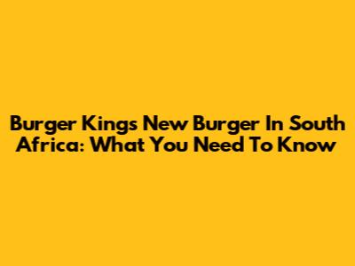Burger King's New Burger In South Africa: What You Need To Know