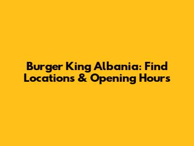 Burger King Albania: Find Locations & Opening Hours