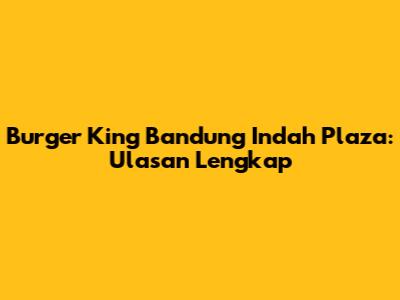 Burger King Bandung Indah Plaza: Ulasan Lengkap