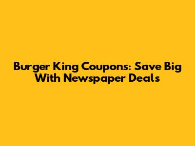Burger King Coupons: Save Big With Newspaper Deals