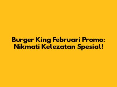 Burger King Februari Promo: Nikmati Kelezatan Spesial!