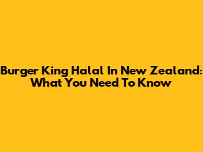 Burger King Halal In New Zealand: What You Need To Know