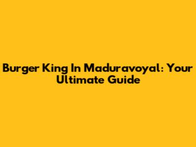 Burger King In Maduravoyal: Your Ultimate Guide