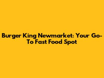 Burger King Newmarket: Your Go-To Fast Food Spot