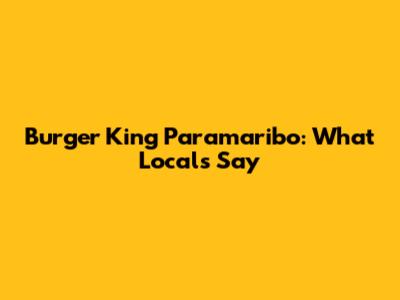 Burger King Paramaribo: What Locals Say