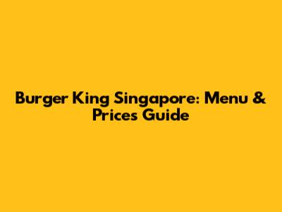 Burger King Singapore: Menu & Prices Guide
