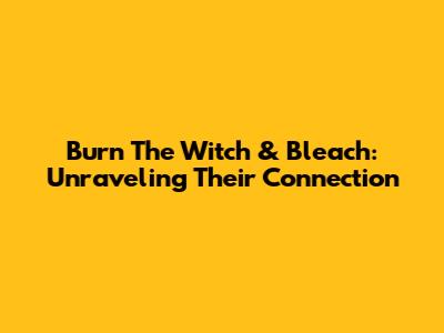 Burn The Witch & Bleach: Unraveling Their Connection