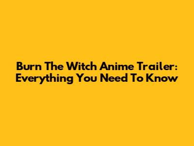 Burn The Witch Anime Trailer: Everything You Need To Know