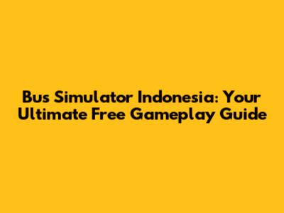 Bus Simulator Indonesia: Your Ultimate Free Gameplay Guide