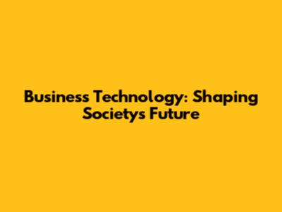 Business Technology: Shaping Society's Future