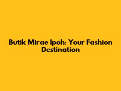 Butik Mirae Ipoh: Your Fashion Destination