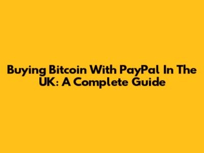 Buying Bitcoin With PayPal In The UK: A Complete Guide