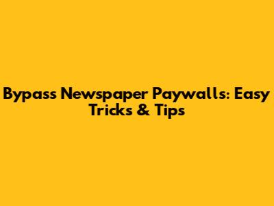 Bypass Newspaper Paywalls: Easy Tricks & Tips