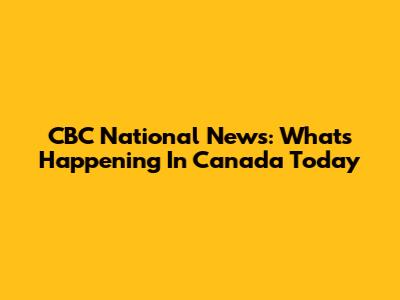 CBC National News: What's Happening In Canada Today