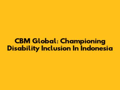 CBM Global: Championing Disability Inclusion In Indonesia