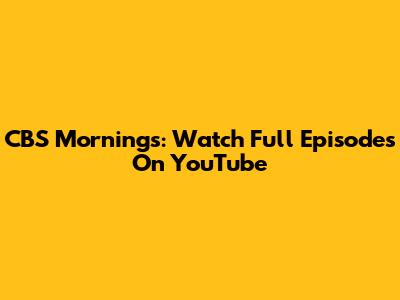 CBS Mornings: Watch Full Episodes On YouTube