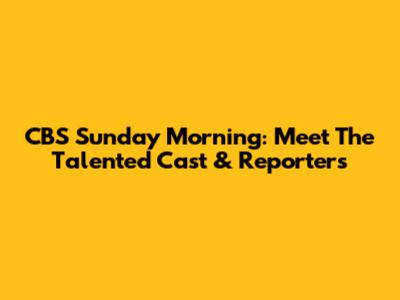 CBS Sunday Morning: Meet The Talented Cast & Reporters