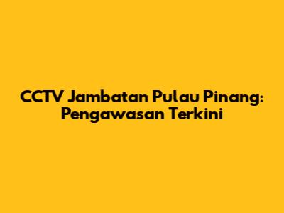 CCTV Jambatan Pulau Pinang: Pengawasan Terkini