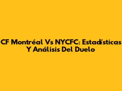 CF Montréal Vs NYCFC: Estadísticas Y Análisis Del Duelo