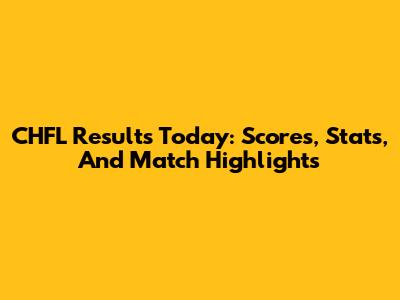 CHFL Results Today: Scores, Stats, And Match Highlights
