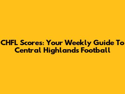 CHFL Scores: Your Weekly Guide To Central Highlands Football