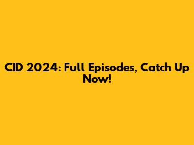 CID 2024: Full Episodes, Catch Up Now!