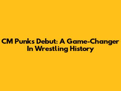 CM Punk's Debut: A Game-Changer In Wrestling History