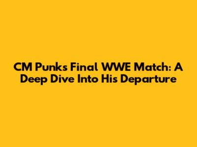 CM Punk's Final WWE Match: A Deep Dive Into His Departure