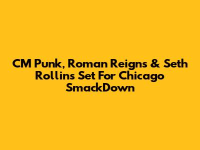 CM Punk, Roman Reigns & Seth Rollins Set For Chicago SmackDown