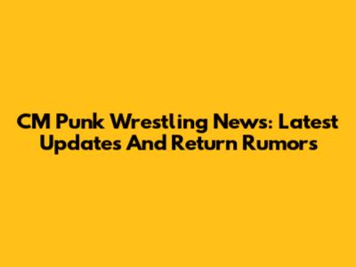 CM Punk Wrestling News: Latest Updates And Return Rumors