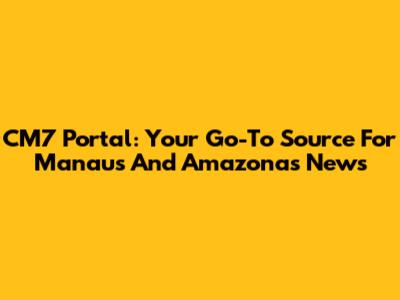 CM7 Portal: Your Go-To Source For Manaus And Amazonas News