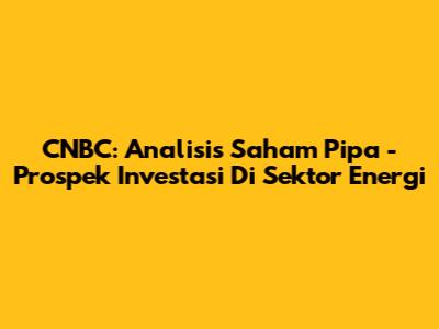 CNBC: Analisis Saham Pipa - Prospek Investasi Di Sektor Energi