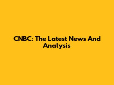 CNBC: The Latest News And Analysis