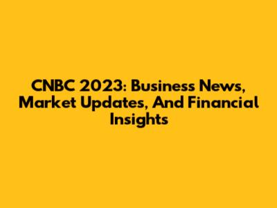 CNBC 2023: Business News, Market Updates, And Financial Insights