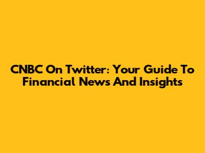 CNBC On Twitter: Your Guide To Financial News And Insights