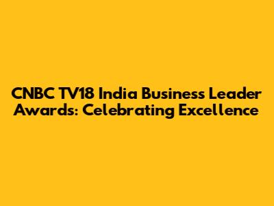 CNBC TV18 India Business Leader Awards: Celebrating Excellence