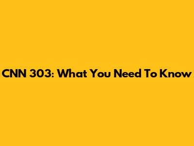 CNN 303: What You Need To Know