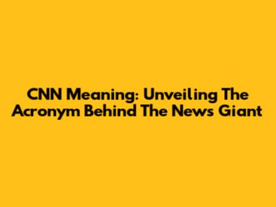 CNN Meaning: Unveiling The Acronym Behind The News Giant
