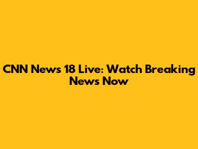 CNN News 18 Live: Watch Breaking News Now