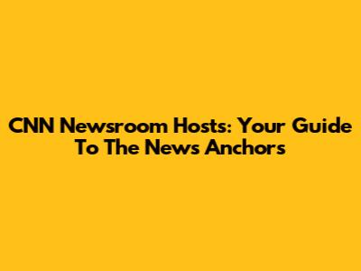 CNN Newsroom Hosts: Your Guide To The News Anchors