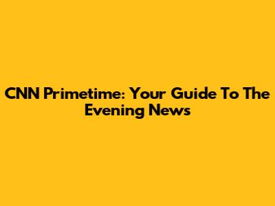 CNN Primetime: Your Guide To The Evening News