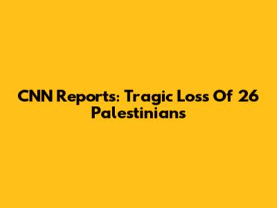 CNN Reports: Tragic Loss Of 26 Palestinians