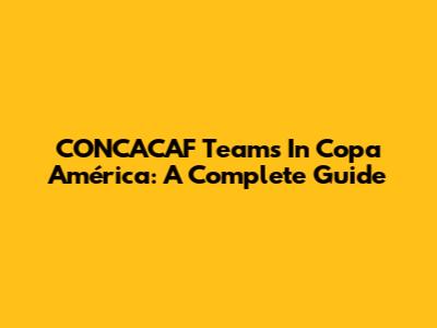 CONCACAF Teams In Copa América: A Complete Guide