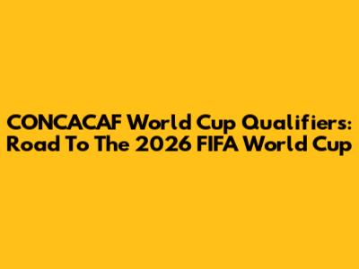 CONCACAF World Cup Qualifiers: Road To The 2026 FIFA World Cup